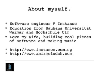 About myself.
* Software engineer @ Instance
* Education from Bauhaus Universität
Weimar and Hochschule Ulm
* Love my wife...