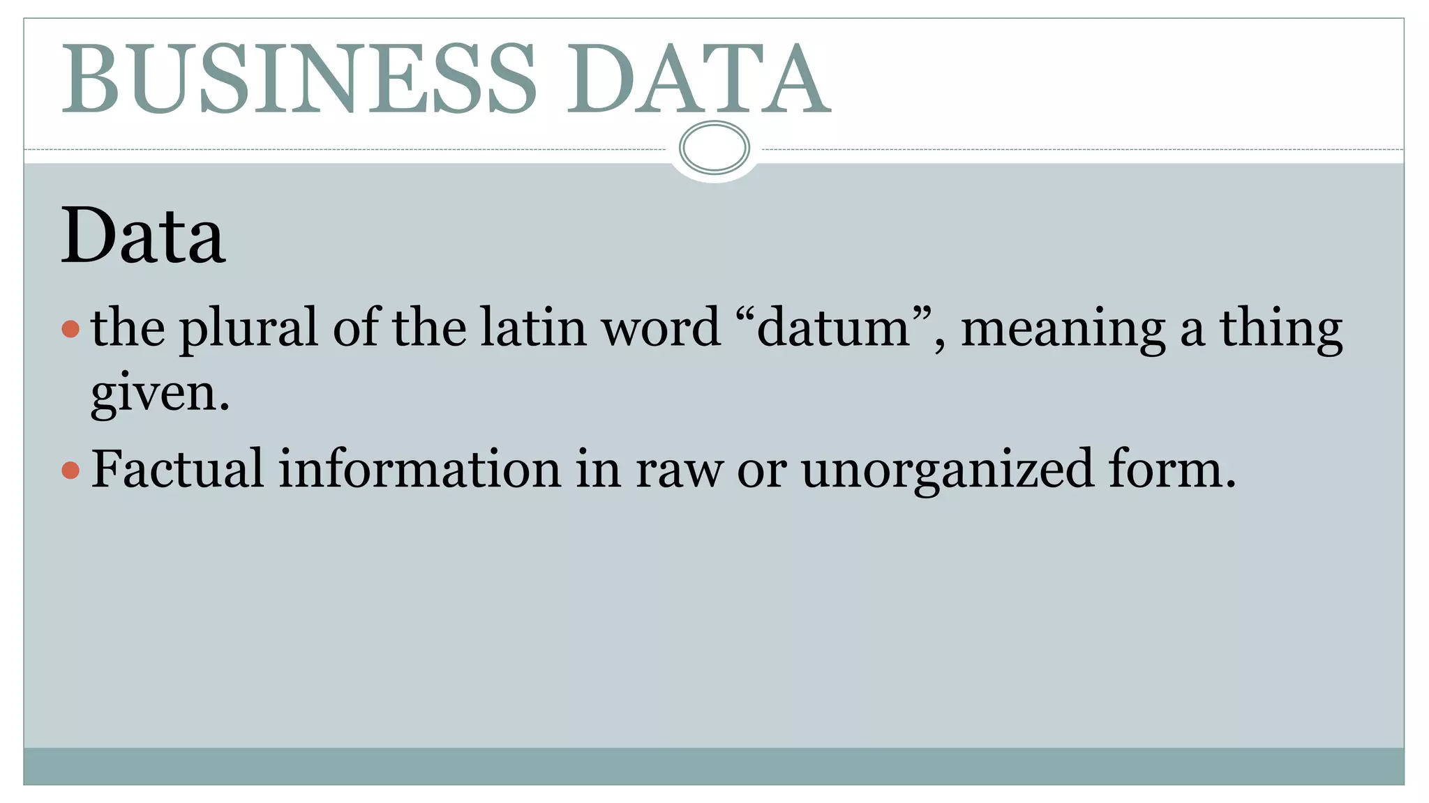 BUSINESS DATA
Data
 the plural of the latin word “datum”, meaning a thing
given.
 Factual information in raw or unorganized form.
 