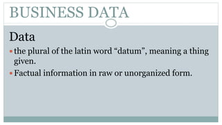BUSINESS DATA
Data
 the plural of the latin word “datum”, meaning a thing
given.
 Factual information in raw or unorganized form.
 