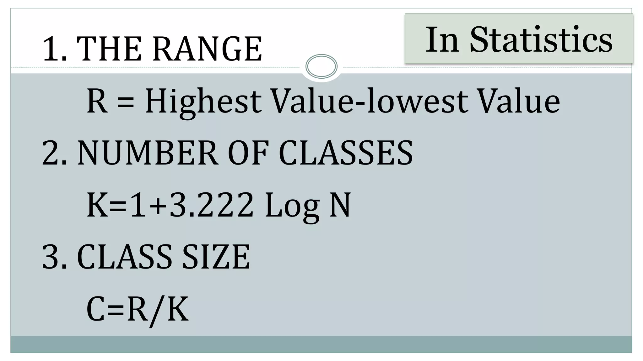 1. THE RANGE
R = Highest Value-lowest Value
2. NUMBER OF CLASSES
K=1+3.222 Log N
3. CLASS SIZE
C=R/K
In Statistics
 