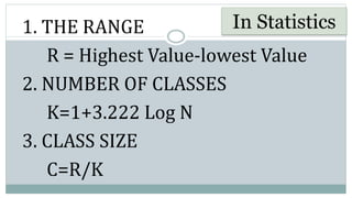 1. THE RANGE
R = Highest Value-lowest Value
2. NUMBER OF CLASSES
K=1+3.222 Log N
3. CLASS SIZE
C=R/K
In Statistics
 