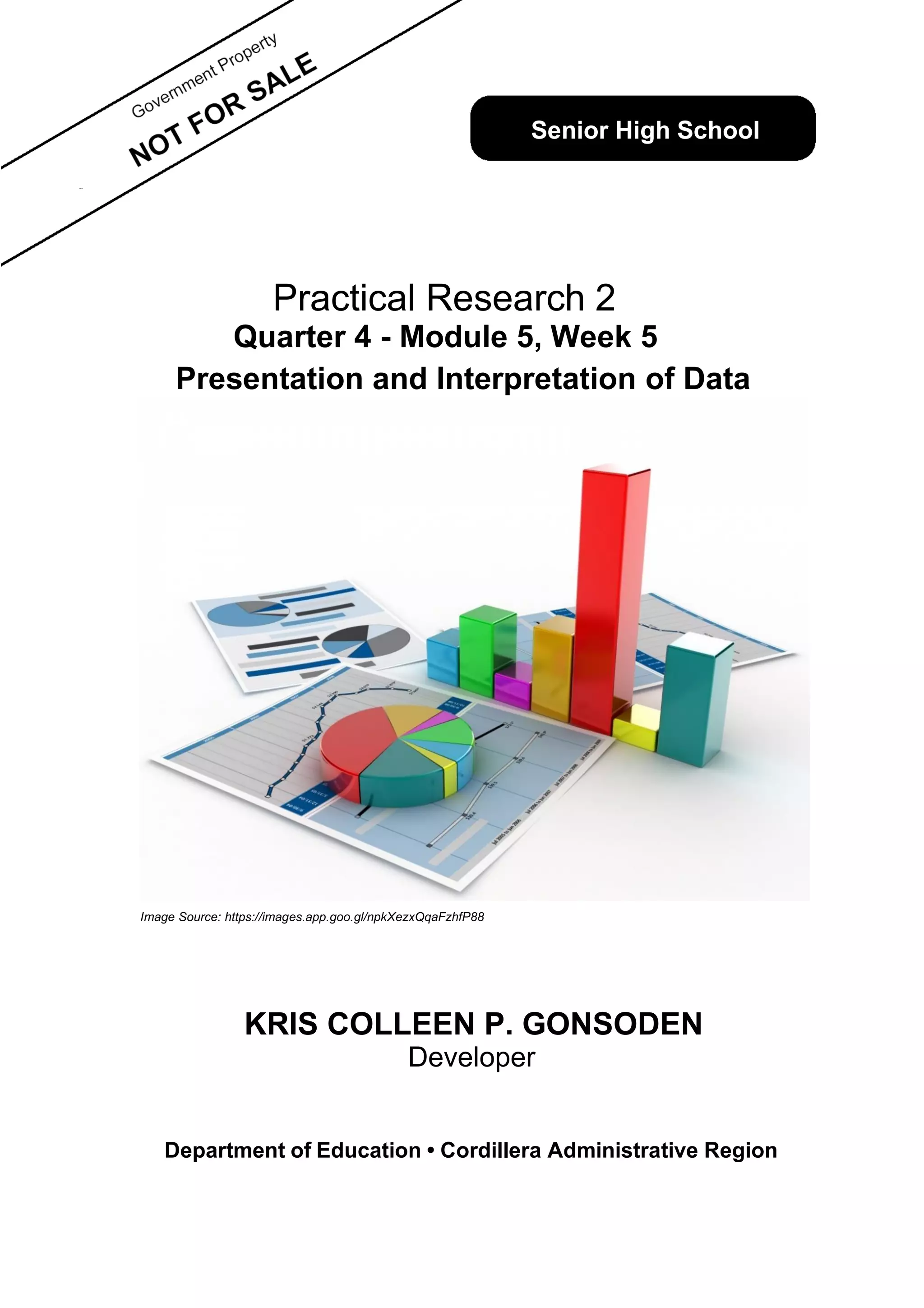 Quarter 4 - Module 5, Week 5
Presentation and Interpretation of Data
Image Source: https://images.app.goo.gl/npkXezxQqaFzhfP88
KRIS COLLEEN P. GONSODEN
Developer
Department of Education • Cordillera Administrative Region
Senior High School
NOT
Practical Research 2
Quarter 2 - Module __
 