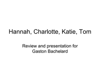Hannah, Charlotte, Katie, Tom Review and presentation for Gaston Bachelard 
