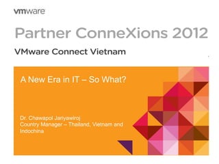 1 Confidential
A New Era in IT – So What?
Dr. Chawapol Jariyawiroj
Country Manager – Thailand, Vietnam and
Indochina
 