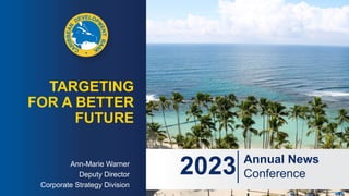 TARGETING
FOR A BETTER
FUTURE
Ann-Marie Warner
Deputy Director
Corporate Strategy Division
2023 Annual News
Conference
 