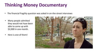 Thinking Money Documentary
• The financial fragility question was asked in on-the-street interviews
• Many people admitted
they would not have been
able to come up with
$2,000 in one month.
• Here is one of them!
 
