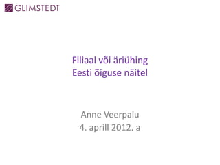 Filiaal või äriühing
Eesti õiguse näitel
Anne Veerpalu
4. aprill 2012. a
 