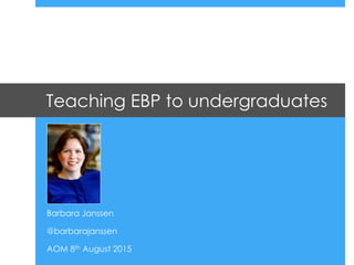 Teaching EBP to undergraduates
Barbara Janssen
@barbarajanssen
AOM 8th August 2015
 