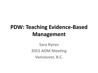 PDW: Teaching Evidence-Based
Management
Sara Rynes
2015 AOM Meeting
Vancouver, B.C.
 