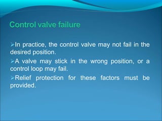 In practice, the control valve may not fail in the
desired position.
A valve may stick in the wrong position, or a
control loop may fail.
Relief protection for these factors must be
provided.
 