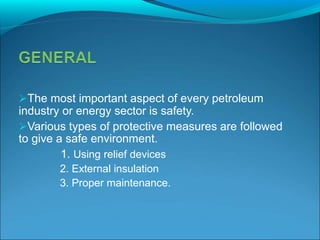 The most important aspect of every petroleum
industry or energy sector is safety.
Various types of protective measures are followed
to give a safe environment.
1. Using relief devices
2. External insulation
3. Proper maintenance.
 