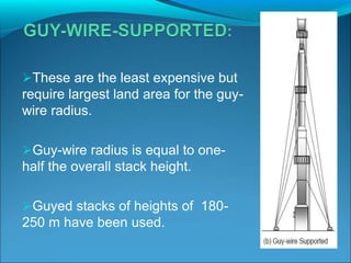 These are the least expensive but
require largest land area for the guy-
wire radius.
Guy-wire radius is equal to one-
half the overall stack height.
Guyed stacks of heights of 180-
250 m have been used.
 