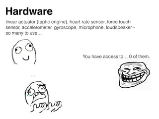 Hardware
You have access to… 0 of them.
linear actuator (taptic engine), heart rate sensor, force touch
sensor, accelerometer, gyroscope, microphone, loudspeaker -
so many to use…
…
 