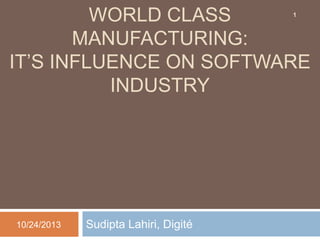 WORLD CLASS
MANUFACTURING:
IT’S INFLUENCE ON SOFTWARE
INDUSTRY
1

10/24/2013

Sudipta Lahiri, Digité

 