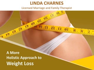 A More
Holistic Approach to
Weight Loss
LINDA CHARNES
Licensed Marriage and Family Therapist
 