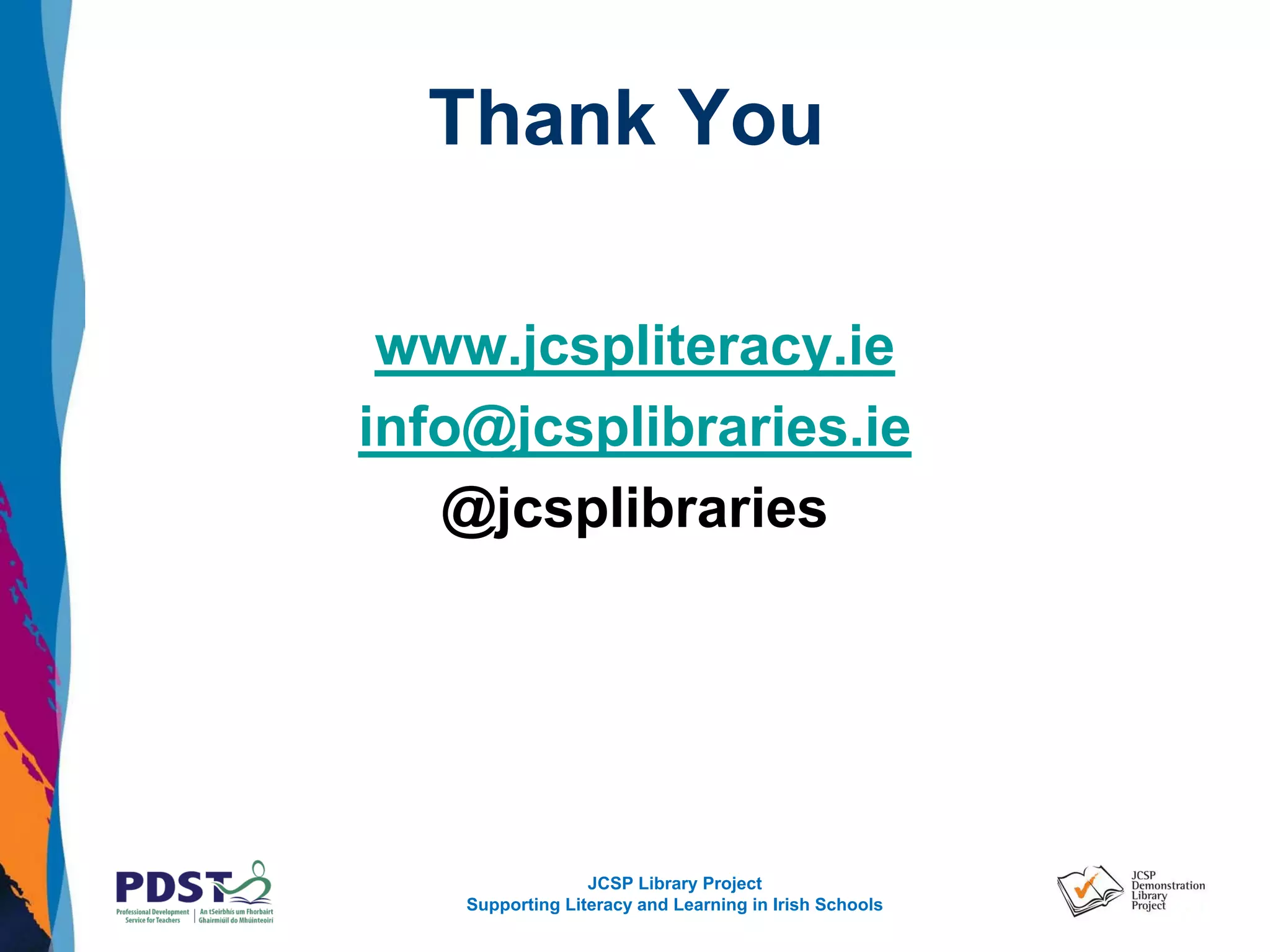 JCSP Library Project
Supporting Literacy and Learning in Irish Schools
Thank You
www.jcspliteracy.ie
info@jcsplibraries.ie
@jcsplibraries
 