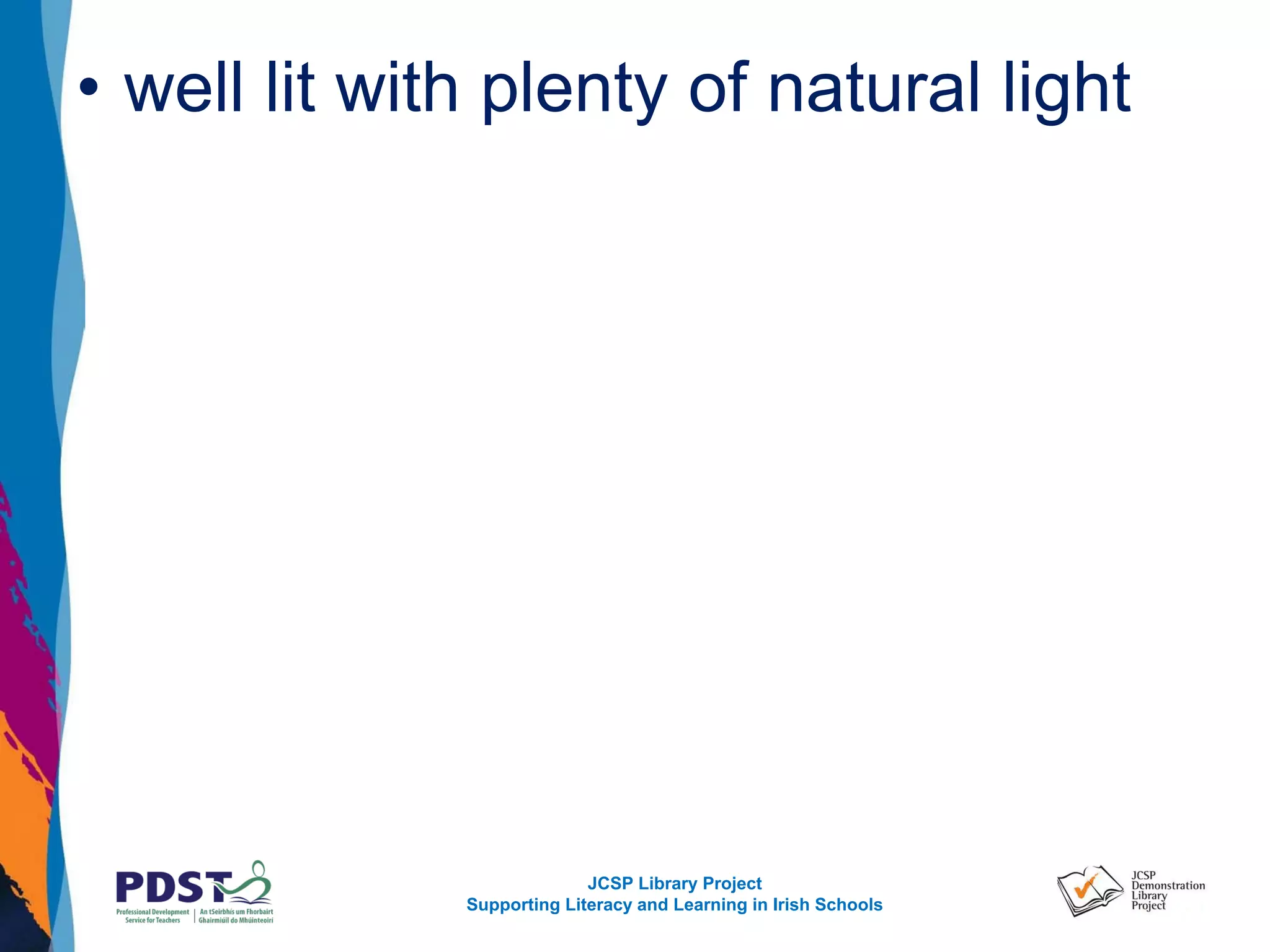 JCSP Library Project
Supporting Literacy and Learning in Irish Schools
• well lit with plenty of natural light
 