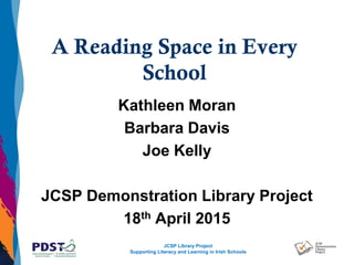 JCSP Library Project
Supporting Literacy and Learning in Irish Schools
A Reading Space in Every
School
Kathleen Moran
Barbara Davis
Joe Kelly
JCSP Demonstration Library Project
18th April 2015
 