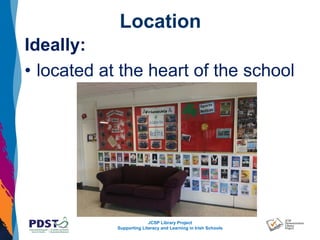 JCSP Library Project
Supporting Literacy and Learning in Irish Schools
Location
Ideally:
• located at the heart of the school
 