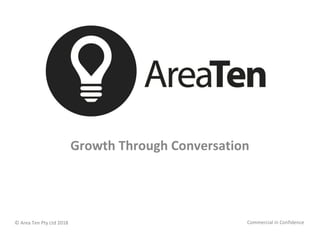 © Area Ten Pty Ltd 2018 Commercial in Confidence
Growth Through Conversation
 