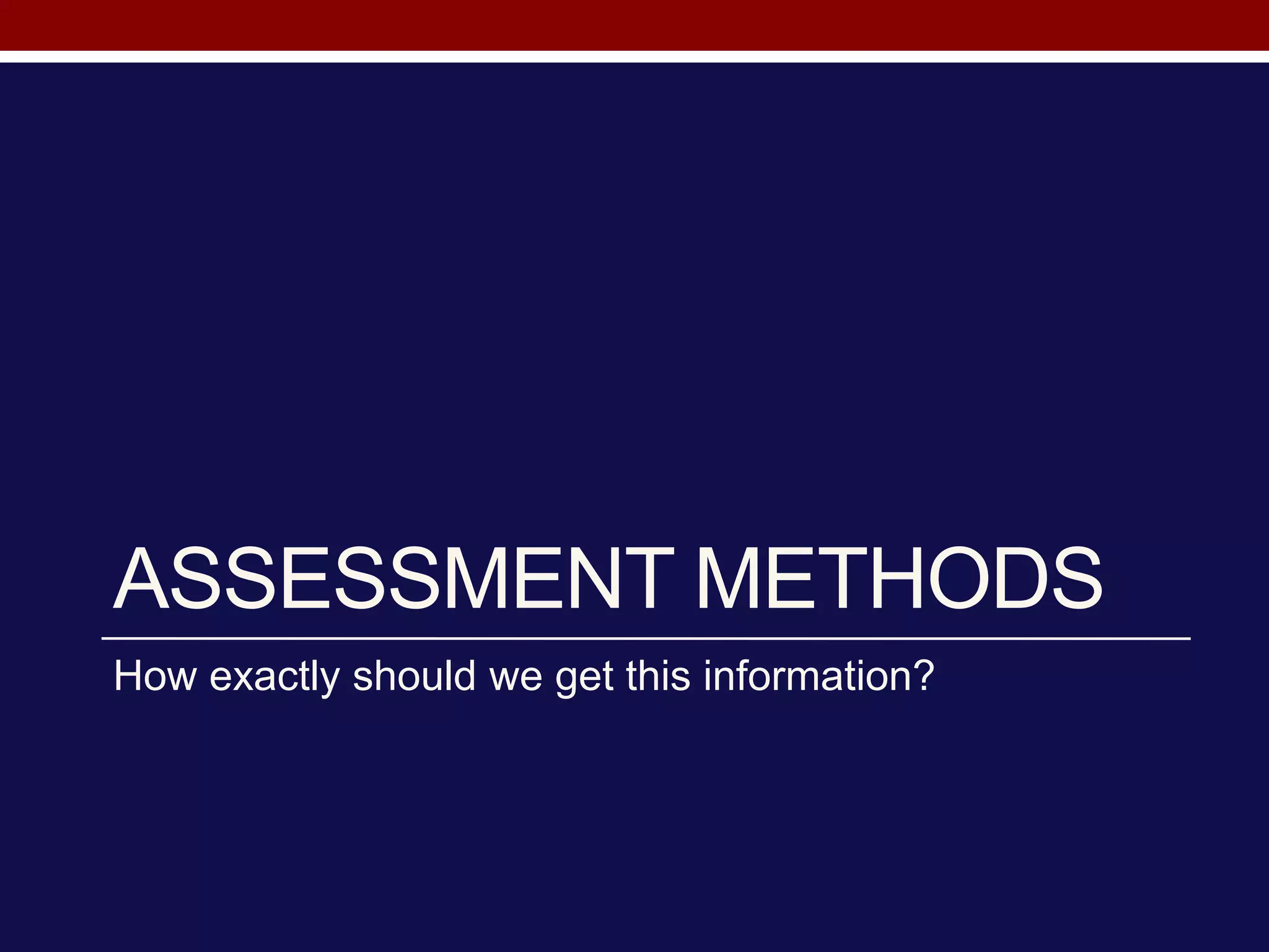 ASSESSMENT METHODS
How exactly should we get this information?
 
