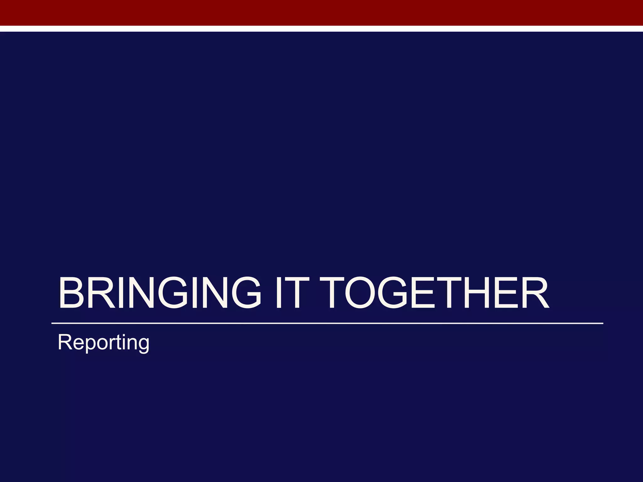 BRINGING IT TOGETHER
Reporting
 