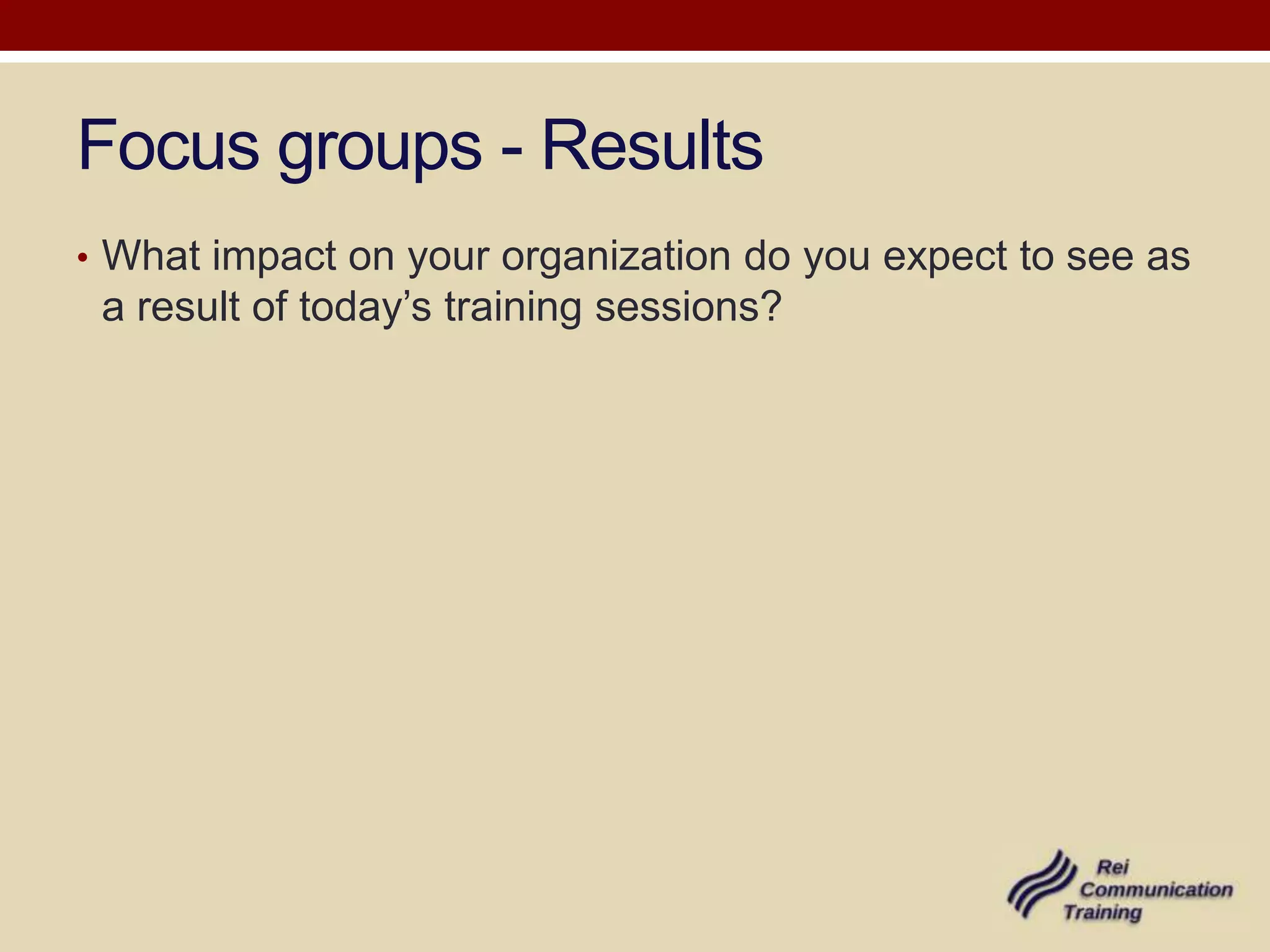 Focus groups - Results
• What impact on your organization do you expect to see as
 a result of today’s training sessions?
 