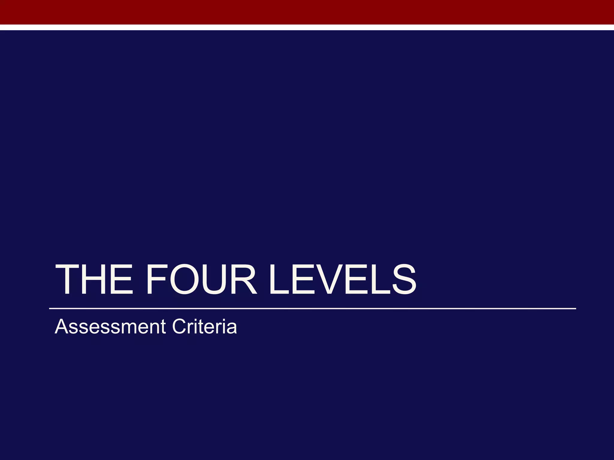 THE FOUR LEVELS
Assessment Criteria
 