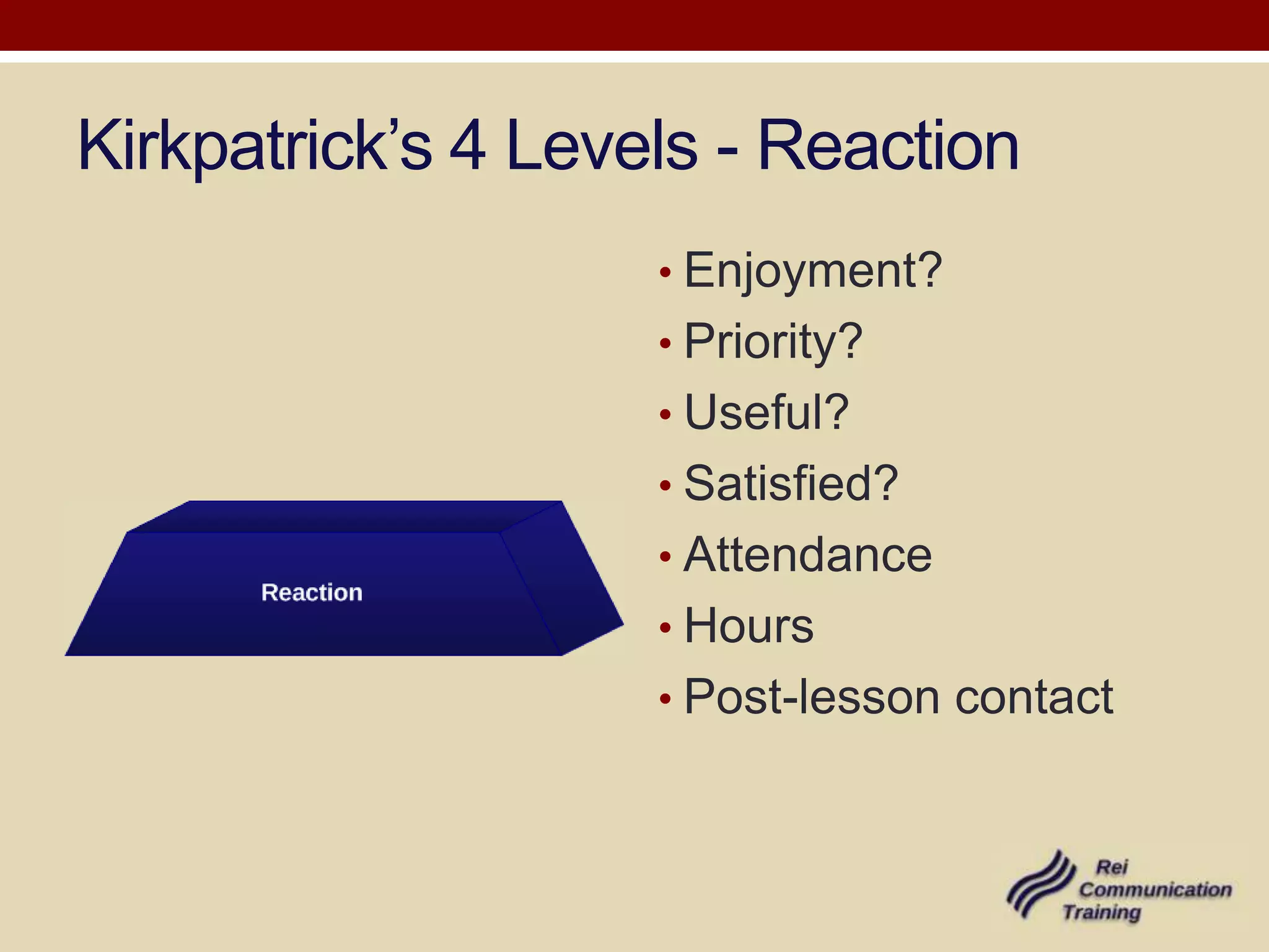 Kirkpatrick’s 4 Levels - Reaction
                    • Enjoyment?
                    • Priority?
                    • Useful?
                    • Satisfied?
                    • Attendance
                    • Hours
                    • Post-lesson contact
 