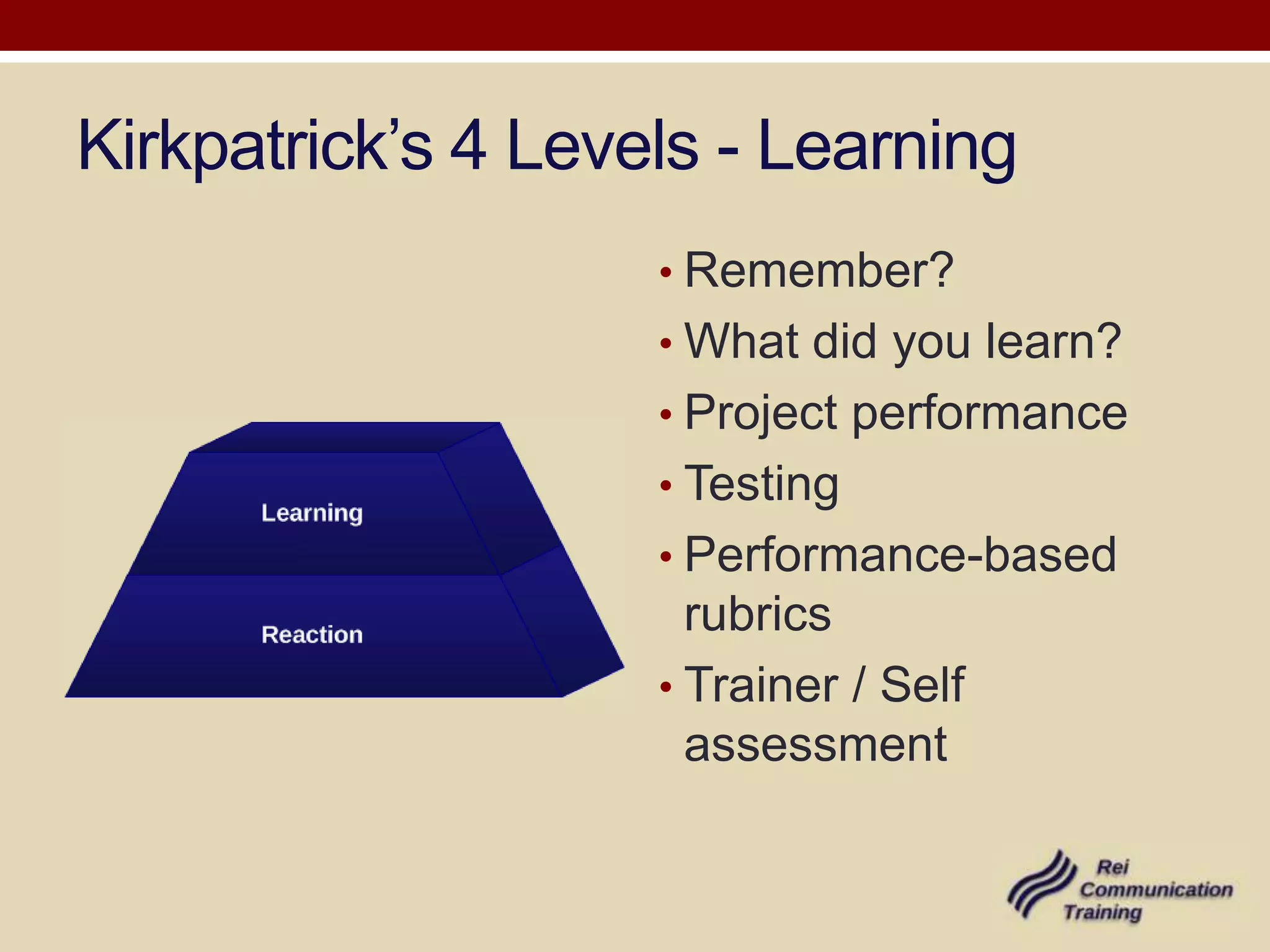 Kirkpatrick’s 4 Levels - Learning
                    • Remember?
                    • What did you learn?
                    • Project performance
                    • Testing
                    • Performance-based
                      rubrics
                    • Trainer / Self
                      assessment
 
