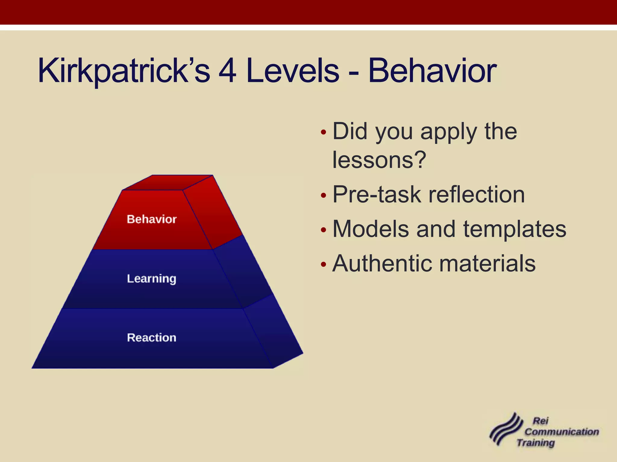 Kirkpatrick’s 4 Levels - Behavior
                    • Did you apply the
                      lessons?
                    • Pre-task reflection
                    • Models and templates
                    • Authentic materials
 