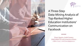 AThree-Step
Data-Mining Analysis of
Top-Ranked Higher
Education Institutions’
Communication on
Facebook
Álvaro	Figueira,	André	Fonseca
CRACS/INESCTEC	and	University	of	Porto
arf@dcc.fc.up.pt	,	andre.fonseca@pgawind.eu
 