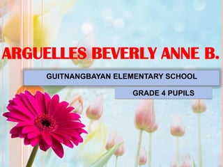 ARGUELLES BEVERLY ANNE B.
GUITNANGBAYAN ELEMENTARY SCHOOL
GRADE 4 PUPILS
 