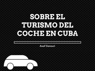 SOBRE EL
TURISMO DEL
COCHE EN CUBA
Asaf Zanzuri
 