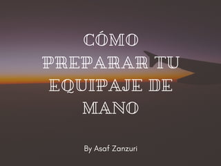 CÓMO
PREPARAR TU
EQUIPAJE DE
MANO
By Asaf Zanzuri
 