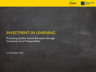 12 November 2014
INVESTMENT IN LEARNING
Promoting Quality School Education through
Corporate Social Responsibility
 