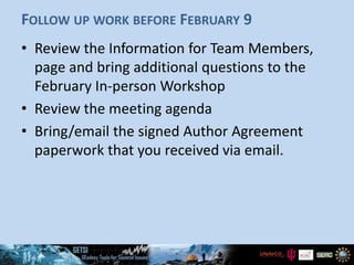 FOLLOW UP WORK BEFORE FEBRUARY 9
• Review the Information for Team Members,
page and bring additional questions to the
February In-person Workshop
• Review the meeting agenda
• Bring/email the signed Author Agreement
paperwork that you received via email.
 