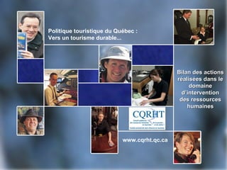 Politique touristique du Québec :
Vers un tourisme durable...




                                             Bilan des actions
                                             réalisées dans le
                                                  domaine
                                               d’intervention
                                              des ressources
                                                 humaines




                           www.cqrht.qc.ca
 