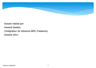 Dossier réalisé par
  Howard Seedoo
  (Intégrateur de Solutions BPO, Freelance)
  Octobre 2011




Assistance téléactivité                       2
 