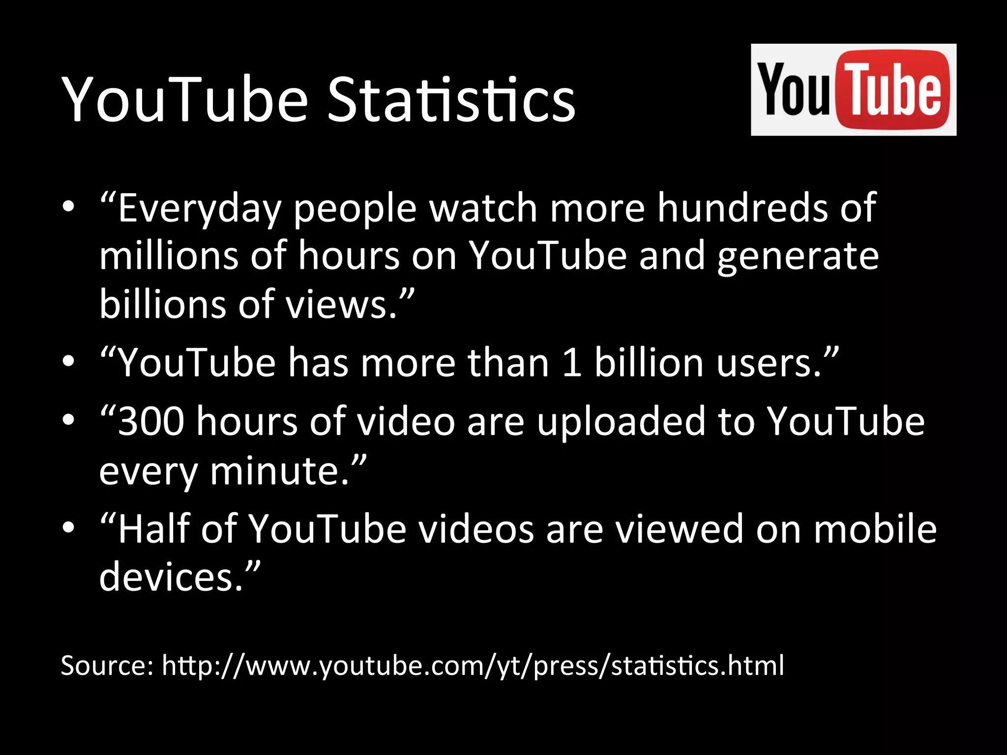 YouTube Statistics
• “Everyday people watch more than hundreds
of millions of hours on YouTube and generate
billions of views.”
• “YouTube has more than 1 billion users.”
• “300 hours of video are uploaded to YouTube
every minute.”
• “Half of YouTube videos are viewed on mobile
devices.”
Source: http://www.youtube.com/yt/press/statistics.html
 
