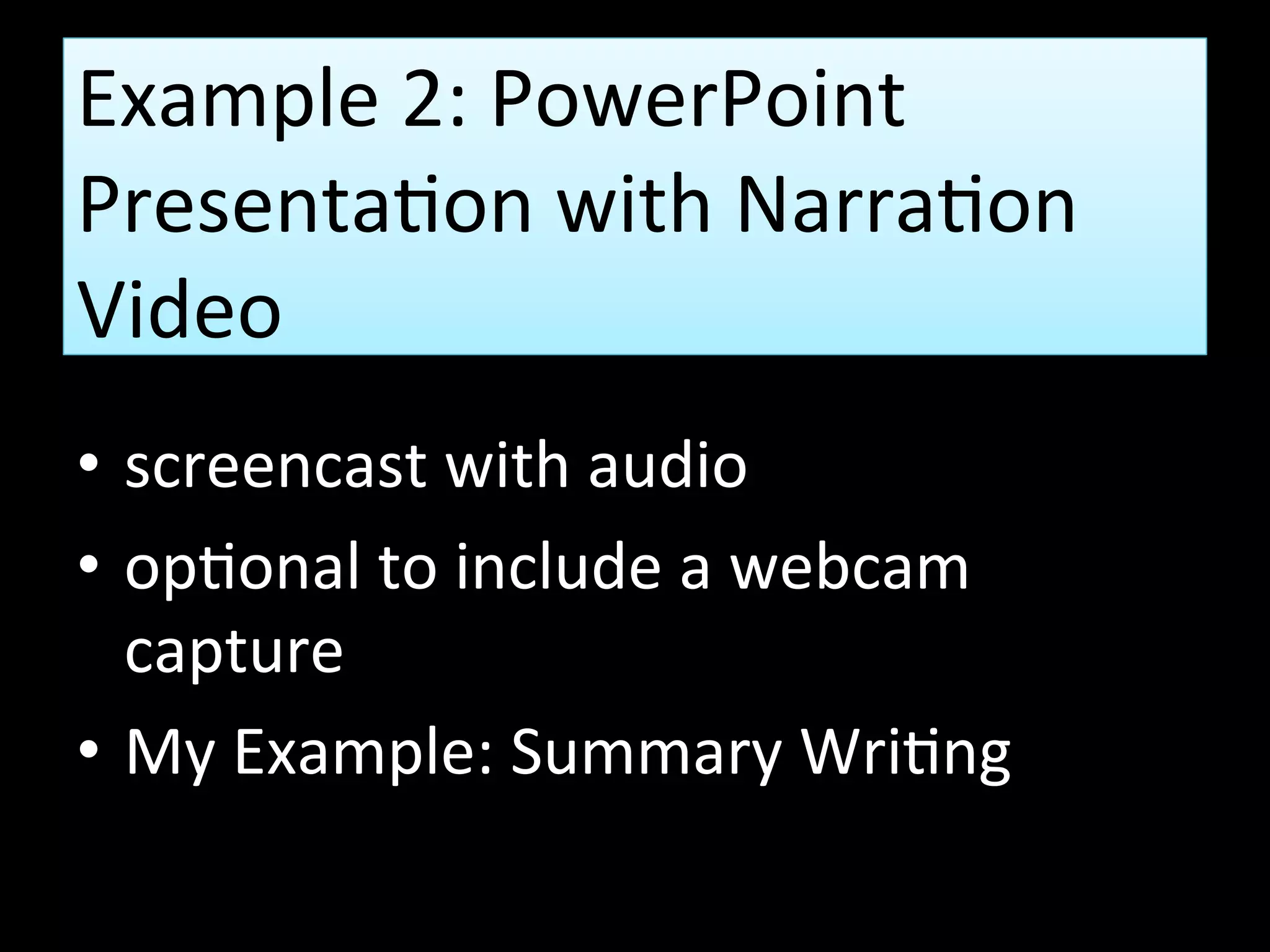 Example 2: PowerPoint
Presentation with Narration
Video
• screencast with audio
• optional to include a webcam
capture
• My Example: Summary Writing
 