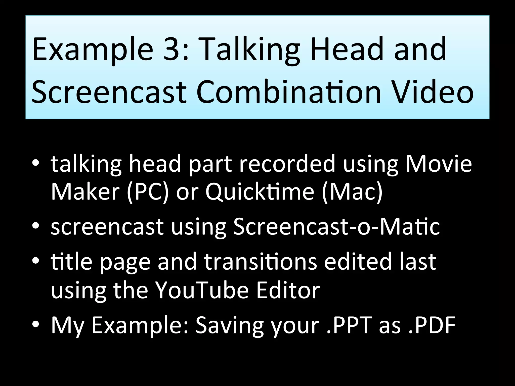 Example 3: Webcam and
Screencast Combination Video
• webcam portion recorded using Movie
Maker (PC) or Quicktime (Mac)
• screencast using Screencast-o-Matic
• title page and transitions edited last
using the YouTube Editor
• My Example: Saving your .PPT as .PDF
 