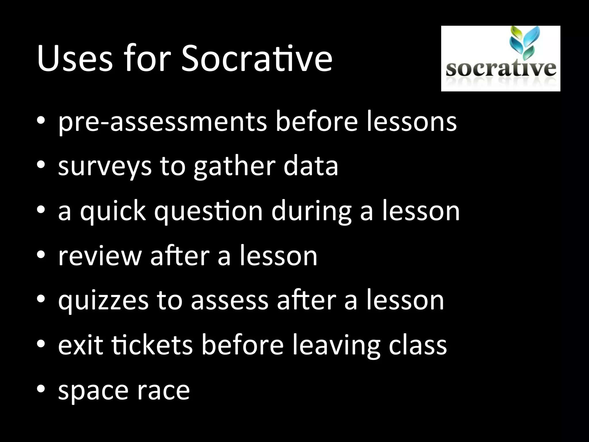 Uses for Socrative
• pre-assessments before lessons
• surveys to gather data
• a quick question during a lesson
• review after a lesson
• quizzes to assess after a lesson
• exit tickets before leaving class
• space race
 