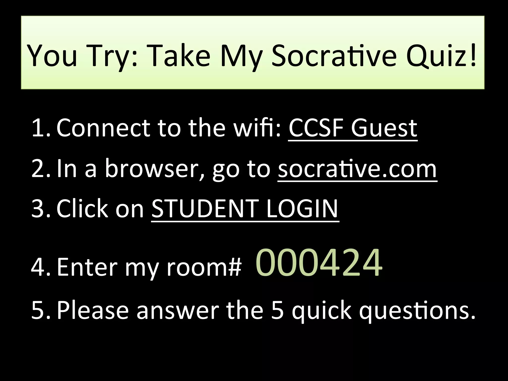 You Try: Take My Socrative Quiz!
1.Connect to the wifi: CCSF Guest
2.In a browser, go to socrative.com
3.Click on STUDENT LOGIN
4.Enter my room# 000424
5.Please answer the 5 quick questions.
 