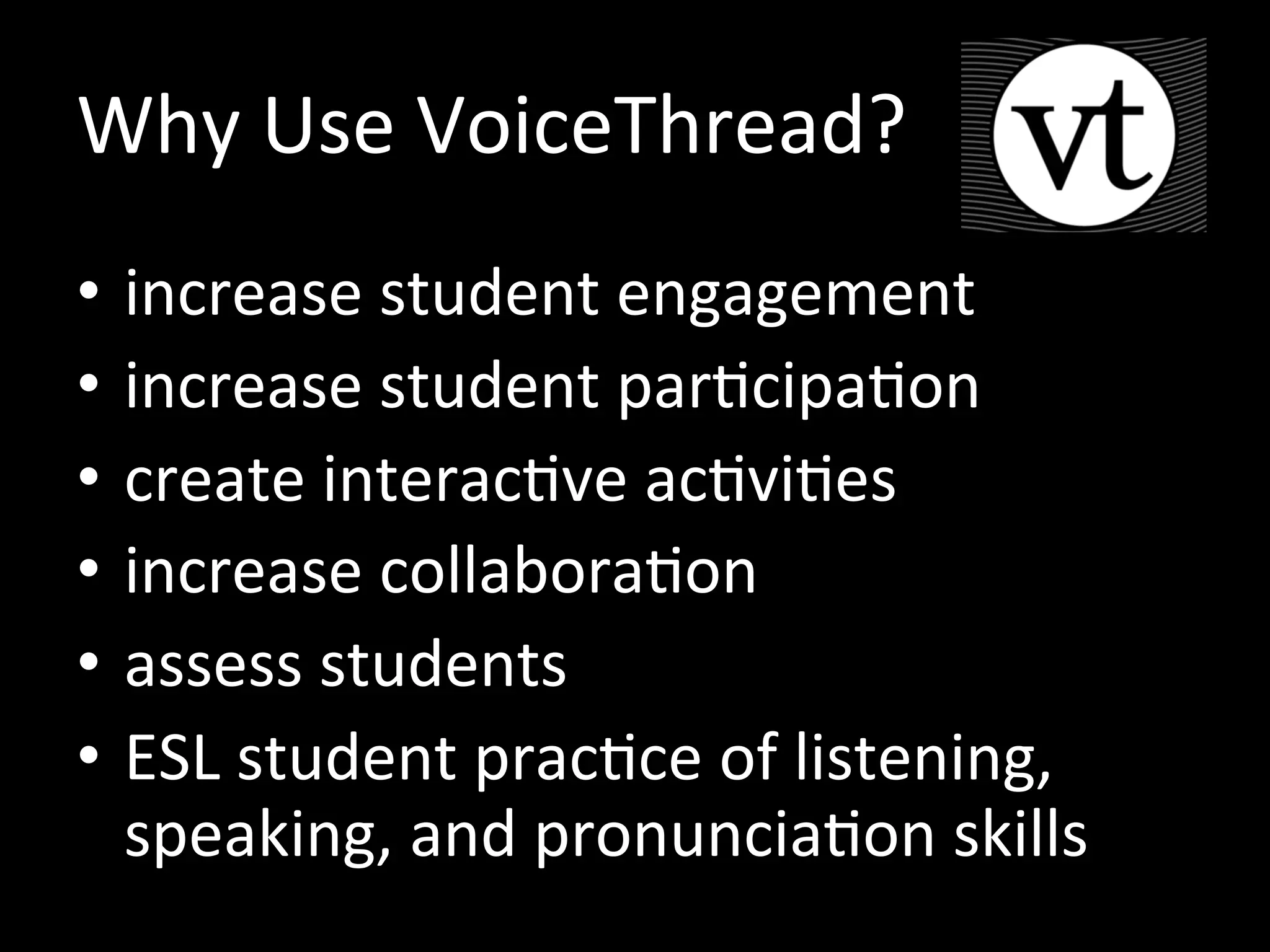 Why Use VoiceThread?
• increase student engagement
• increase student participation
• create interactive activities
• increase collaboration
• assess students
• ESL student practice of listening,
speaking, and pronunciation skills
 