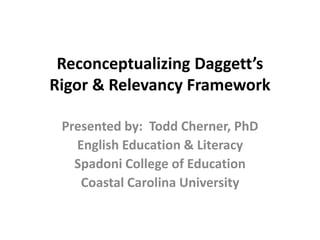 Reconceptualizing Daggett’s
Rigor & Relevancy Framework
Presented by: Todd Cherner, PhD
English Education & Literacy
Spadoni College of Education
Coastal Carolina University
 