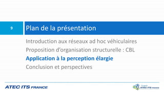Plan de la présentation9
Introduction aux réseaux ad hoc véhiculaires
Proposition d’organisation structurelle : CBL
Application à la perception élargie
Conclusion et perspectives
 