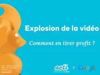 acti - agence digitale
289, rue Garibaldi,
69007 Lyon
www.acti.fr
Comment en tirer profit ?
Explosion de la vidéo
+
 