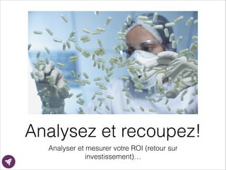 Analysez et recoupez!
Analyser et mesurer votre ROI (retour sur
investissement)…
 