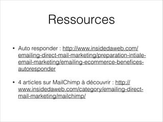 Ressources
• Auto responder : http://www.insidedaweb.com/
emailing-direct-mail-marketing/preparation-intiale-
email-marketing/emailing-ecommerce-beneﬁces-
autoresponder
• 4 articles sur MailChimp à découvrir : http://
www.insidedaweb.com/category/emailing-direct-
mail-marketing/mailchimp/
 